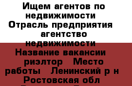 Ищем агентов по недвижимости › Отрасль предприятия ­ агентство недвижимости › Название вакансии ­ риэлтор › Место работы ­ Ленинский р-н - Ростовская обл., Ростов-на-Дону г. Работа » Вакансии   . Ростовская обл.,Ростов-на-Дону г.